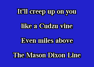 It'll creep up on you
like a Cudzu Vine
Even miles above

The Mason Dixon Line