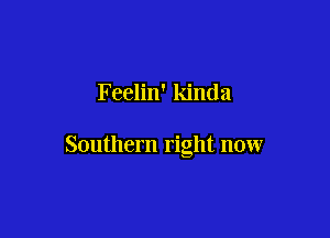 Feelin' kinda

Southern right now