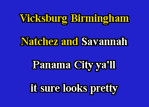 Vicksburg Birmingham
Natchez and Savannah
Panama City ya'll

it sure looks pretty
