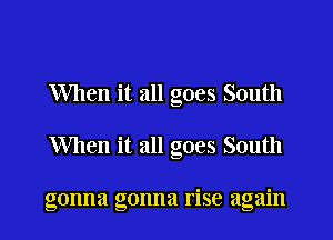 When it all goes South
When it all goes South

gonna gonna rise again