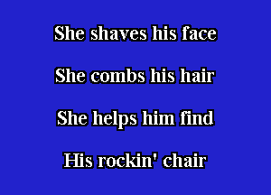 She shaves his face

She combs his hair

She helps him Find

His rockin' chair