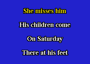 She misses him

His children come

On Saturday

There at his feet