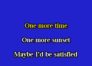 One more time

One more sunset

Maybe I'd be satisfied