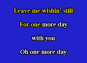 Leave me wishin' still

For one more day

with you

Oh one more day