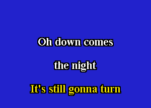 011 down comes

the night

It's still gonna turn
