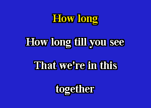 How long

How long till you see

That we're in this

together