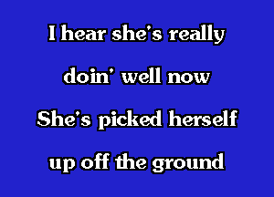 I hear she's really

doin' well now

She's picked herself

up off the ground I