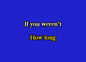 If you weren't

How long