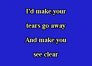 I'd make your

tears go away

And make you

see clear