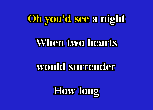 Oh you'd see a night

When two hearts
would surrender

How long