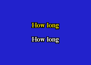 How long

How long