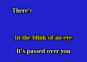 In the blink of an eye

It's passed over you