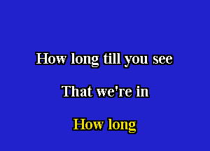 How long till you see

That we're in

How long