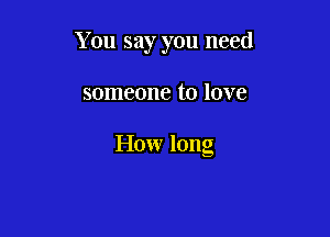 You say you need

someone to love

How long