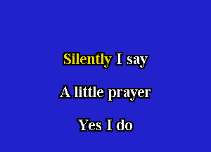Silently I say

A little prayer

Yes I do