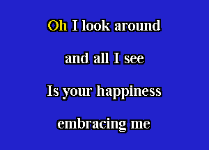 Oh I look around

and all I see

Is your happiness

embracing me