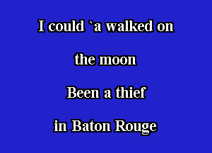I could a walked on
the moon

Been a thief

in Baton Rouge