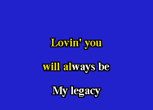 Lovin' you

will always be

My legacy