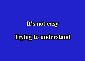It's not easy

Trying to understand