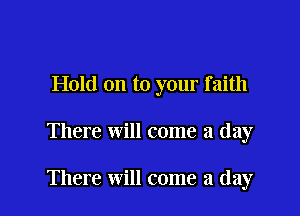Hold on to your faith

There will come a day

There will come a day