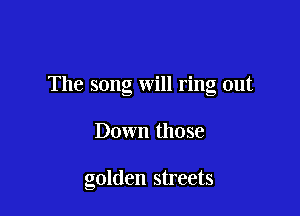 The song will ring out

Down those

golden streets