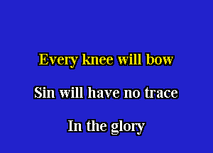Every knee will bow

Sin will have no trace

In the glory