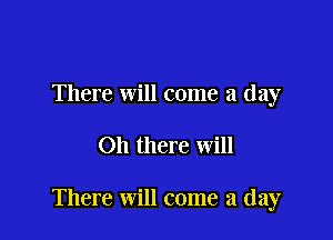 There will come a day

Oh there will

There will come a day