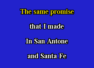 The same promise

that I made
In San Antone

and Santa Fe