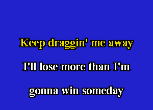 Keep draggin' me away

I'll lose more than I'm

gonna win someday