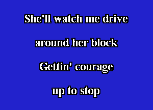 She'll watch me drive

around her block

Gettin' courage

up to stop