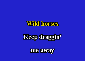 Wild horses

Keep draggin'

me away