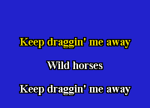 Keep draggin' me away

Wild horses

Keep draggin' me away