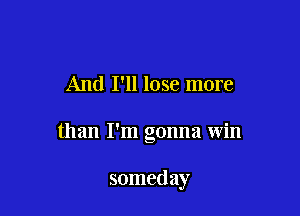 And I'll lose more

than I'm gonna win

someday