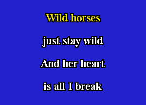 Wild horses

just stay wild

And her heart

is all I break