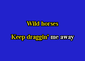 Wild horses

Keep draggin' me away