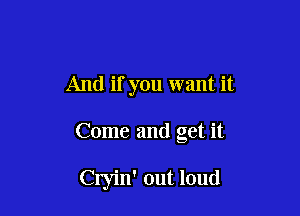 And if you want it

Come and get it

Clyin' out loud
