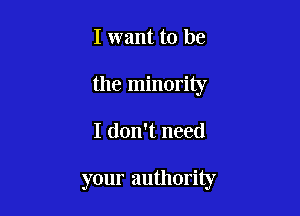 I want to be
the minority

I don't need

your authority