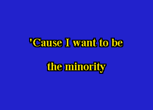 'Cause I want to be

the minority