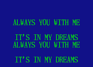 ALWAYS YOU WITH ME

IT S IN MY DREAMS
ALWAYS YOU WITH ME

IT S IN MY DREAMS