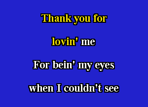 Thank you for

lovin' me

For bein' my eyes

When I couldn't see