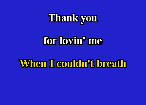 Thank you

for lovin' me

When I couldn't breath