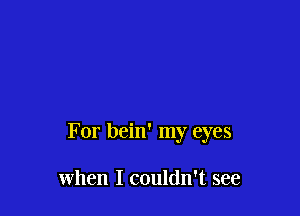 For bein' my eyes

when I couldn't see