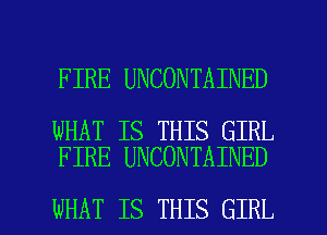 FIRE UNCONTAINED

WHAT IS THIS GIRL
FIRE UNCONTAINED

WHAT IS THIS GIRL l