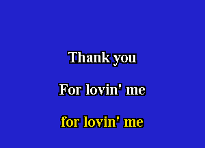 Thank you

For lovin' me

for lovin' me