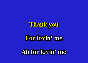 Thank you

For lovin' me

Ah for lovin' me