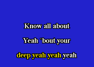 Know all about

Yeah bout your

deep yeah yeah yeah