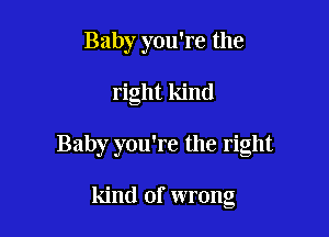 Baby you're the

right kind

Baby you're the right

kind of wrong