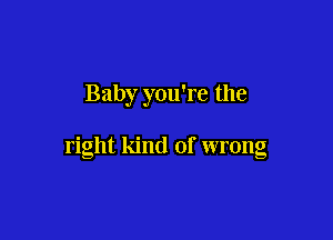 Baby you're the

right kind of wrong