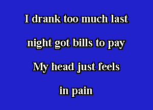 I drank too much last

night got bills to pay

My head just feels

in pain