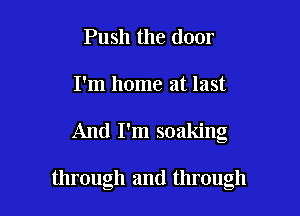 Push the door
I'm home at last

And I'm soaking

through and through